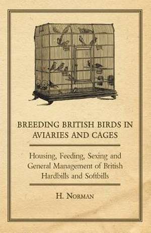 Breeding British Birds in Aviaries and Cages - Housing, Feeding, Sexing and General Management of British Hardbills and Softbills de H. Norman