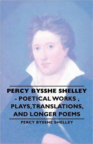 Percy Bysshe Shelley - Poetical Works, Plays, Translations, and Longer Poems de Percy Bysshe Bysshe Shelley