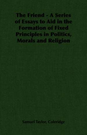 The Friend - A Series of Essays to Aid in the Formation of Fixed Principles in Politics, Morals and Religion de Samuel Taylor Coleridge