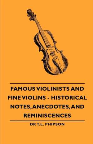 Famous Violinists and Fine Violins - Historical Notes, Anecdotes, and Reminiscences de T. L. Phipson