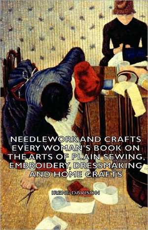 Needlework and Crafts - Every Woman's Book on the Arts of Plain Sewing, Embroidery, Dressmaking and Home Crafts de Irene Davison