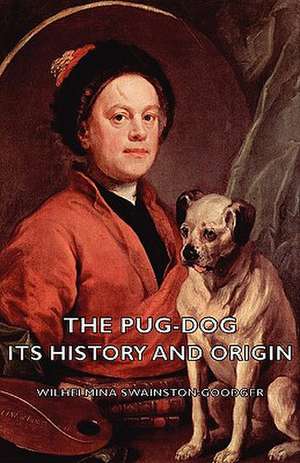 The Pug-Dog - Its History and Origin de Wilhelmina Swainston-Goodger