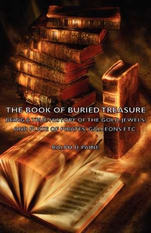 The Book of Buried Treasure - Being a True History of the Gold, Jewels, and Plate of Pirates, Galleons Etc, de Ralph D. Paine