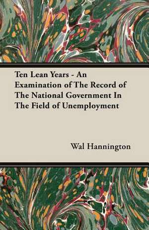 Ten Lean Years - An Examination of the Record of the National Government in the Field of Unemployment: Iron Workers and Tool Makers de Wal Hannington