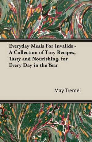 Everyday Meals for Invalids - A Collection of Tiny Recipes, Tasty and Nourishing, for Every Day in the Year: Iron Workers and Tool Makers de May Tremel