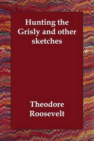 Hunting the Grisly and Other Sketches de Theodore IV Roosevelt