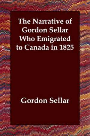 The Narrative of Gordon Sellar Who Emigrated to Canada in 1825 de Gordon Sellar