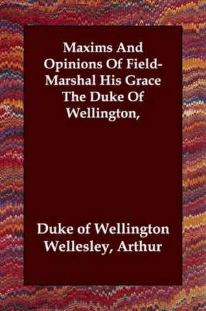 Maxims and Opinions of Field-Marshal His Grace the Duke of Wellington, de Arthur Duke of Wellington Wellesley