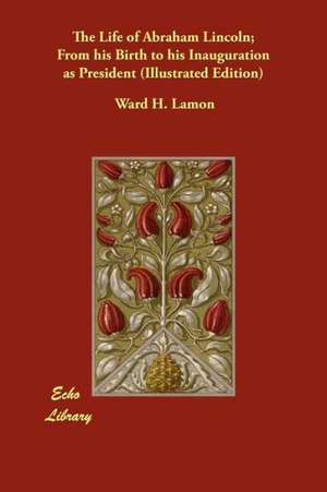 The Life of Abraham Lincoln; From His Birth to His Inauguration as President (Illustrated Edition) de Ward H. Lamon