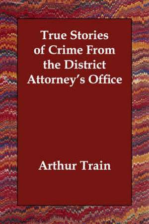 True Stories of Crime from the District Attorney's Office de Arthur Cheney Train