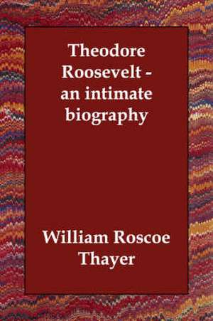 Theodore Roosevelt - An Intimate Biography de William Roscoe Thayer