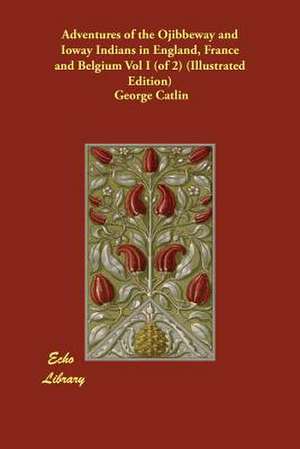 Adventures of the Ojibbeway and Ioway Indians in England, France and Belgium Vol I (of 2) (Illustrated Edition) de George Catlin