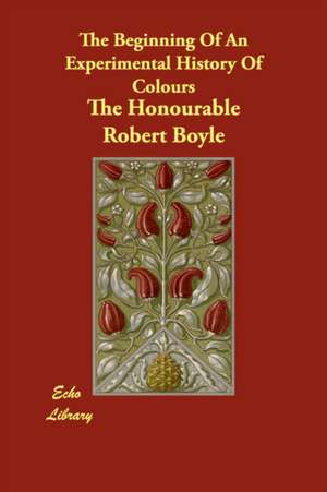 The Beginning Of An Experimental History Of Colours de The Honourable Robert Boyle