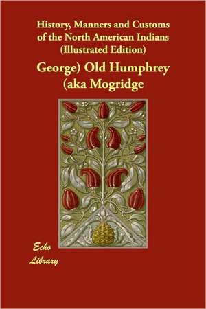 History, Manners and Customs of the North American Indians (Illustrated Edition) de George) Old Humphrey (aka Mogridge