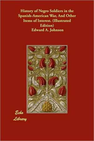 History of Negro Soldiers in the Spanish-American War, and Other Items of Interest. (Illustrated Edition) de Edward A. Johnson