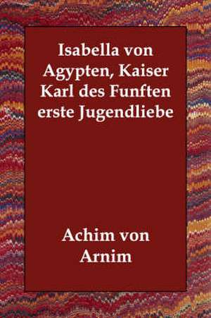 Isabella Von Agypten, Kaiser Karl Des Funften Erste Jugendliebe de Achim Von Arnim