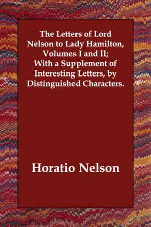 The Letters of Lord Nelson to Lady Hamilton, Volumes I and II; With a Supplement of Interesting Letters, by Distinguished Characters. de Nelson Nelson, Horatio