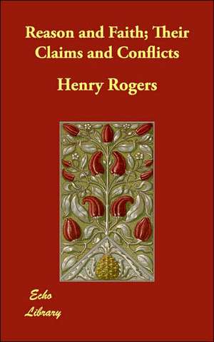 Reason and Faith; Their Claims and Conflicts de Henry Rogers