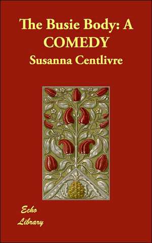 The Busie Body: A Comedy de Susanna Centlivre