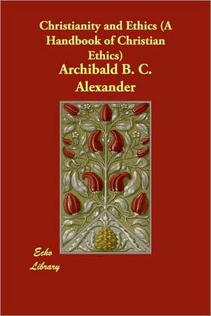 Christianity and Ethics (A Handbook of Christian Ethics) de Archibald B. C. Alexander