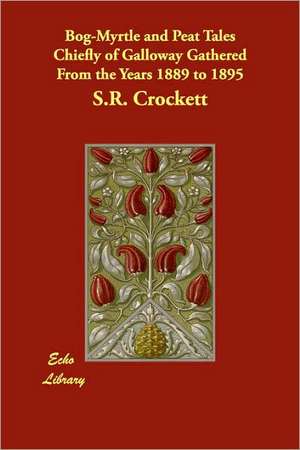 Bog-Myrtle and Peat Tales Chiefly of Galloway Gathered From the Years 1889 to 1895 de S. R. Crockett