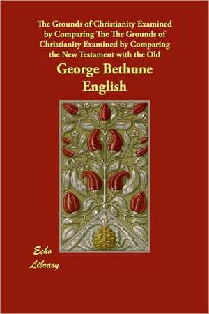 The Grounds of Christianity Examined by Comparing the New Testament with the Old de George Bethune English