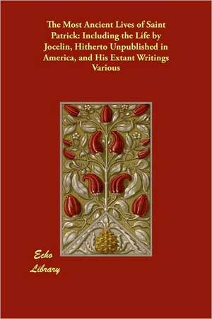 The Most Ancient Lives of Saint Patrick: Including the Life by Jocelin, Hitherto Unpublished in America, and His Extant Writings de Various