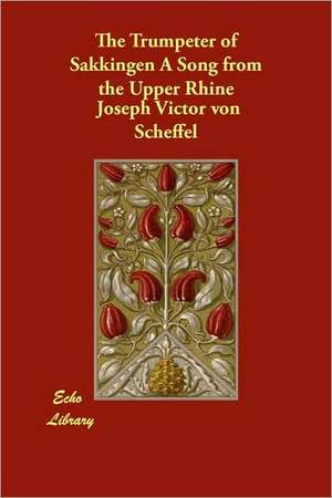 The Trumpeter of Sakkingen a Song from the Upper Rhine de Joseph Victor von Scheffel