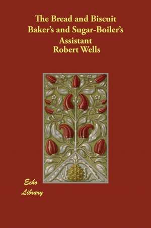 The Bread and Biscuit Baker's and Sugar-Boiler's Assistant de Robert Wells