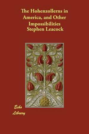 The Hohenzollerns in America, and Other Impossibilities de Stephen Leacock