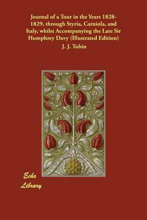 Journal of a Tour in the Years 1828-1829, Through Styria, Carniola, and Italy, Whilst Accompanying the Late Sir Humphrey Davy (Illustrated Edition) de Tobin, J. J.