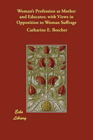 Woman's Profession as Mother and Educator, with Views in Opposition to Woman Suffrage de Catharine E. Beecher