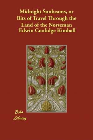 Midnight Sunbeams, or Bits of Travel Through the Land of the Norseman de Edwin Coolidge Kimball