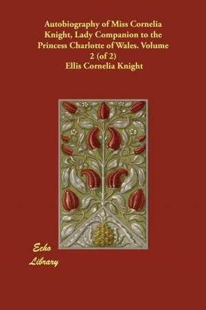 Autobiography of Miss Cornelia Knight, Lady Companion to the Princess Charlotte of Wales. Volume 2 (of 2) de Ellis Cornelia Knight