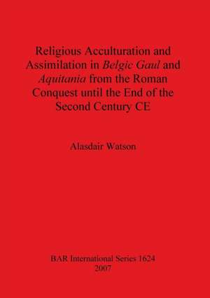 Religious Acculturation and Assimilation in Belgic Gaul and Aquitania from the Roman Conquest until the End of the Second Century CE de Alasdair Watson