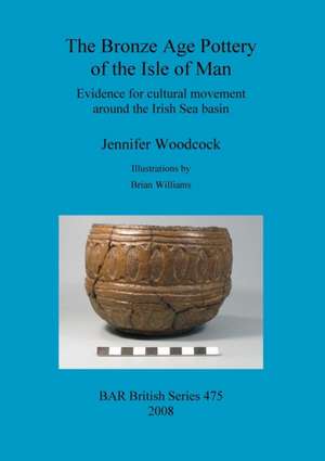 Bronze Age Pottery of the Isle of Man: Evidence for Cultural Movement Around the Irish Sea Basin de Jennifer Woodcock