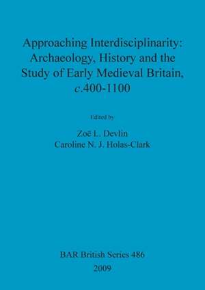 Approaching Interdisciplinarity: Archaeology, History and the Study of Early Medieval Britain, C.400-1100 de Zoe Devlin