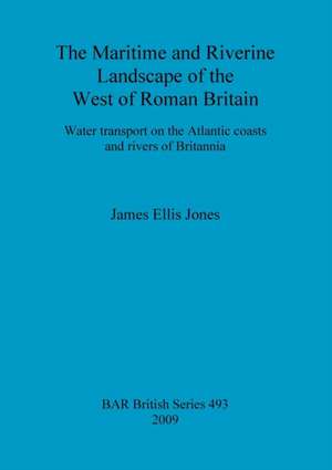 The Maritime and Riverine Landscape of the West of Roman Britain de James Ellis Jones