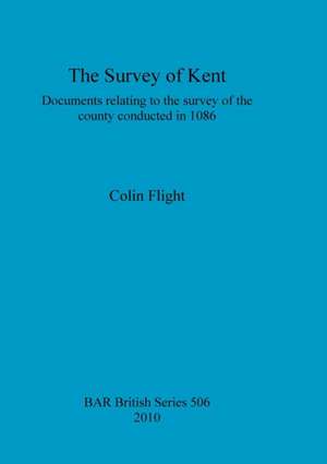 The Survey of Kent: Documents Relating to the Survey of the County Conducted in 1086 de Colin Flight