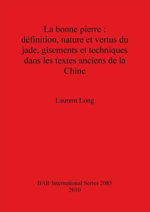 La Bonne Pierre: Definition, Nature Et Vertus Du Jade, Gisements Et Techniques Dans Les Textes Anciens de La Chine de Laurent Long