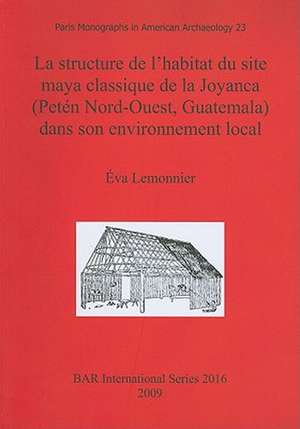 Structure de L'Habitat Du Site Maya Classique de La Joyanca (Peten Nord-Ouest, Guatemala) Dans Son Environnement Local de Eva Lemonnier