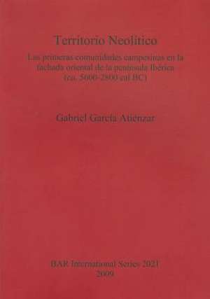 Territorio Neolitico: Las Primeras Comunidades Campesians En La Fachada Oriental de La Peninsula Iberica (CA.5600-2800 Cal BC de Gabriel Garcia Atienzar