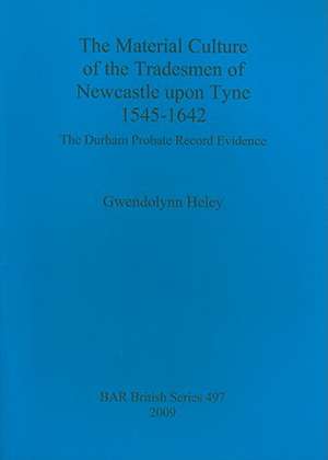 The Material Culture of the Tradesmen of Newcastle Upon Tyne 1545-1642: The Durham Probate Record Evidence de Gwendolynn Heley