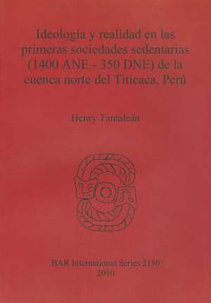 Ideologia y Realidad en las Primeras Sociedades Sedentarias (1400 ANE - 350 DNE) de la Cuenca Norte del Titicaca, Peru de Henry Tantalean