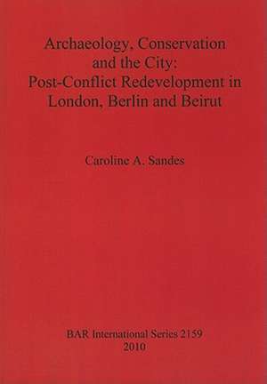 Archaeology, Conservation and the City: Post-Conflict Redevelopment in London, Berlin and Beirut de Caroline A. Sandes