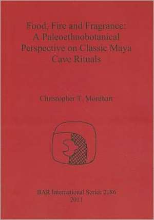 Food, Fire and Fragrance: A Paleoethnobotanical Perspective on Classic Maya Cave Rituals de Christopher T. Morehart