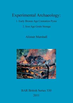 Experimental Archaeology: 1. Early Bronze Age Cremation Pyres; 2. Iron Age Grain Storage de Alistair Marshall