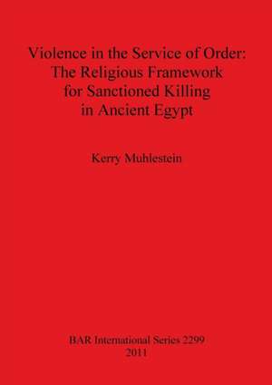 Violence in the Service of Order: The Religious Framework for Sanctioned Killing in Ancient Egypt de Kerry Muhlestein