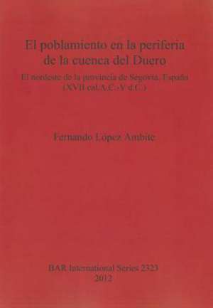 El Poblamiento En Las Periferia de La Cuenca del Duero: El Nordeste de La Provincia de Segovia, Espana (XVII Cal. A.C.-V D.C.) de Fernando Lopez Ambite