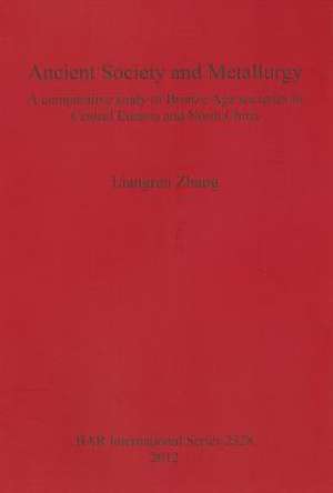 Ancient Society and Metallurgy: A Comparative Study of Bronze Age Societies in Central Eurasia and North China de Liangren Zhang